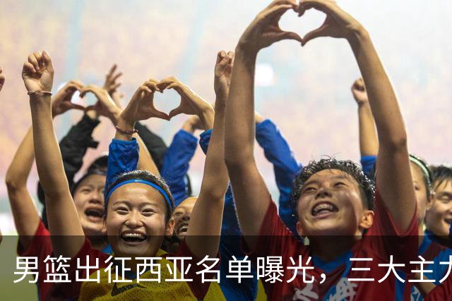 男篮出征西亚名单曝光，三大主力全部缺席！